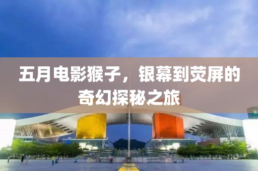 五月電影猴子，銀幕到熒屏的奇幻探秘之旅